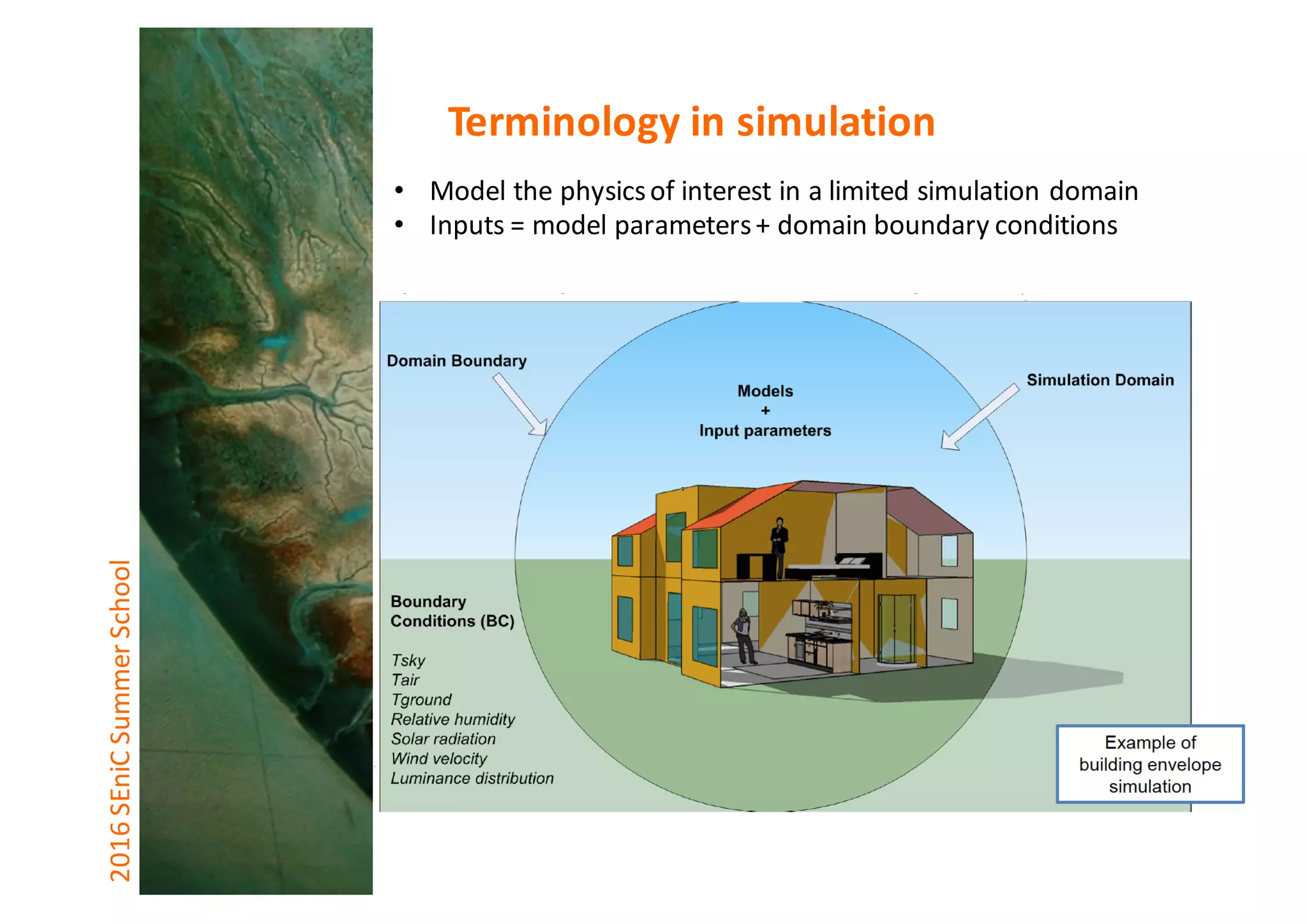 2016	SEniCSummer	School Terminology	in	simulation
• Model	the	physics	of	interest	in	a	limited	simulation	domain	
• Inputs	=	model	parameters	+	domain	boundary	conditions	
 