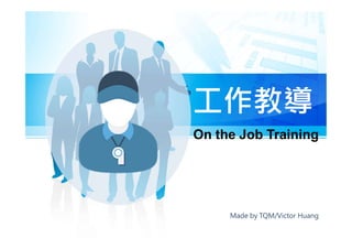工作教導工作教導
Made by TQM/Victor Huang
On the Job Training
 