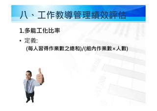 八、工作教導管理績效評估
1.多能工化比率
• 定義:
(每人習得作業數之總和)/(組內作業數×人數)
 
