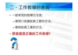 二、工作教導的意義
• ㇐般常見的教導方法是:
–僅用口授講給員工聽的方法;
–僅做給員工看的方法,
• 那甚麼是正確的工作教導?
 