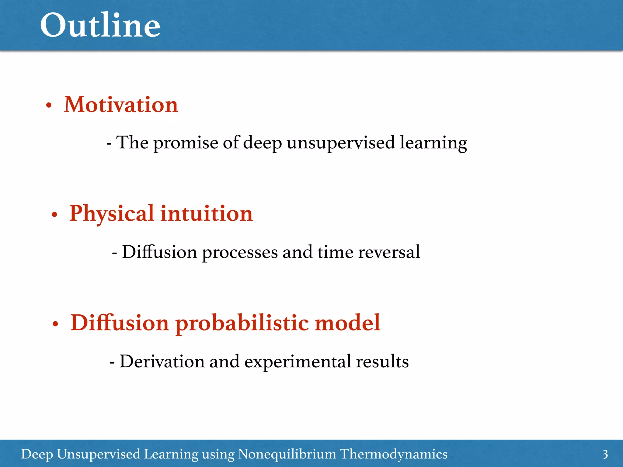 Outline
3
- The promise of deep unsupervised learning
• Motivation
Deep Unsupervised Learning using Nonequilibrium Thermodynamics
- Diﬀusion processes and time reversal
• Physical intuition
- Derivation and experimental results
• Diﬀusion probabilistic model
 