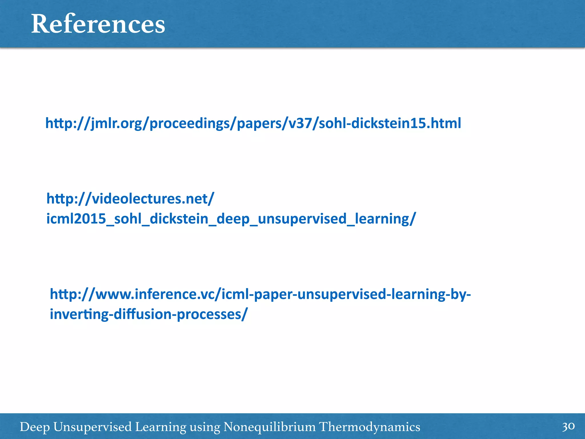 References
30Deep Unsupervised Learning using Nonequilibrium Thermodynamics
h"p://jmlr.org/proceedings/papers/v37/sohl-dickstein15.html	
h"p://videolectures.net/
icml2015_sohl_dickstein_deep_unsupervised_learning/	
h"p://www.inference.vc/icml-paper-unsupervised-learning-by-
inverEng-diﬀusion-processes/	
 