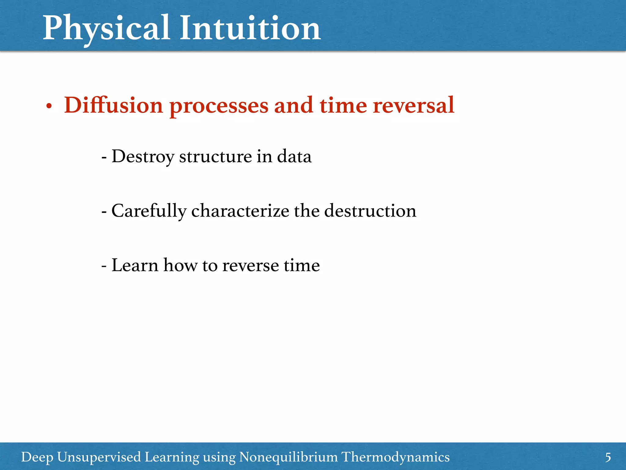 Physical Intuition
5
- Destroy structure in data
• Diﬀusion processes and time reversal
Deep Unsupervised Learning using Nonequilibrium Thermodynamics
- Carefully characterize the destruction
- Learn how to reverse time
 