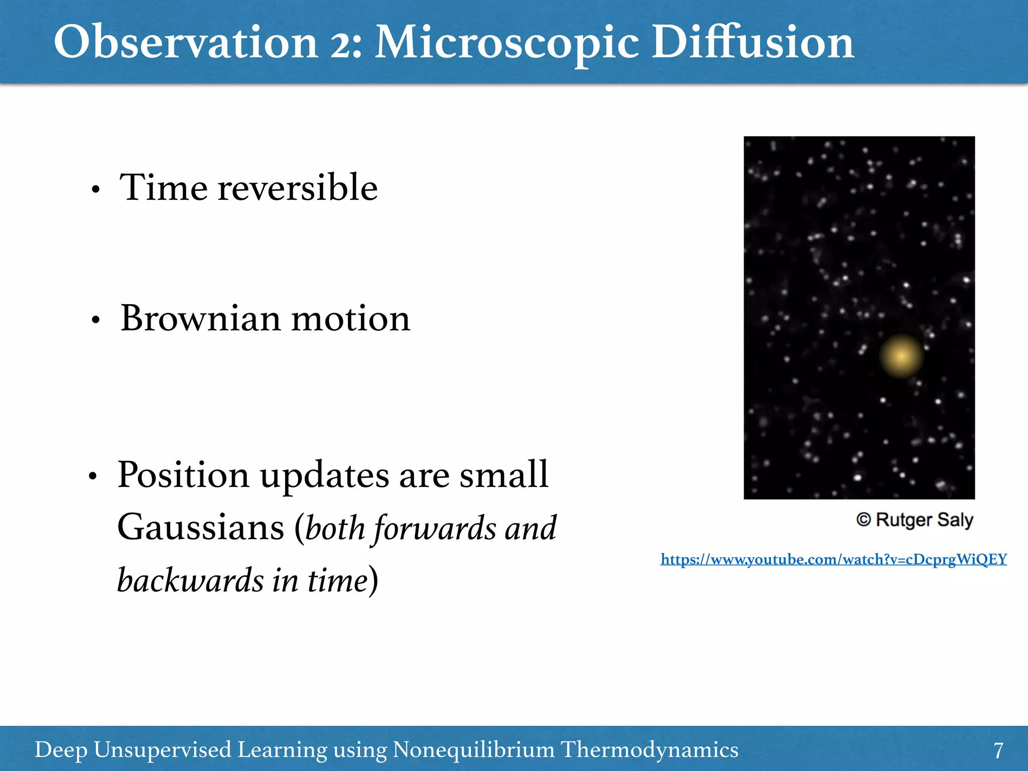 Observation 2: Microscopic Diﬀusion
7
• Time reversible
Deep Unsupervised Learning using Nonequilibrium Thermodynamics
https://www.youtube.com/watch?v=cDcprgWiQEY
• Brownian motion
• Position updates are small
Gaussians (both forwards and
backwards in time)
 