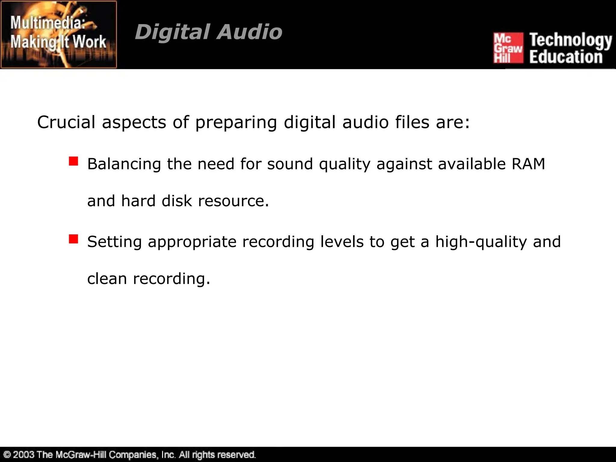 Digital Audio
Crucial aspects of preparing digital audio files are:
 Balancing the need for sound quality against available RAM
and hard disk resource.
 Setting appropriate recording levels to get a high-quality and
clean recording.
 