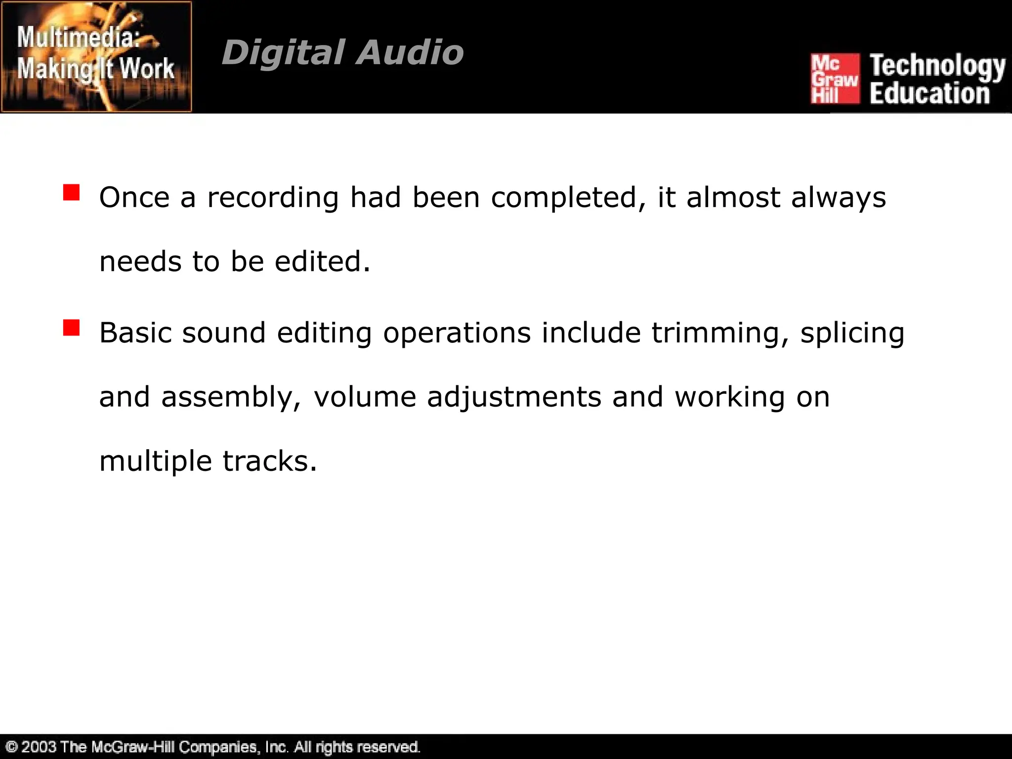 Digital Audio
 Once a recording had been completed, it almost always
needs to be edited.
 Basic sound editing operations include trimming, splicing
and assembly, volume adjustments and working on
multiple tracks.
 