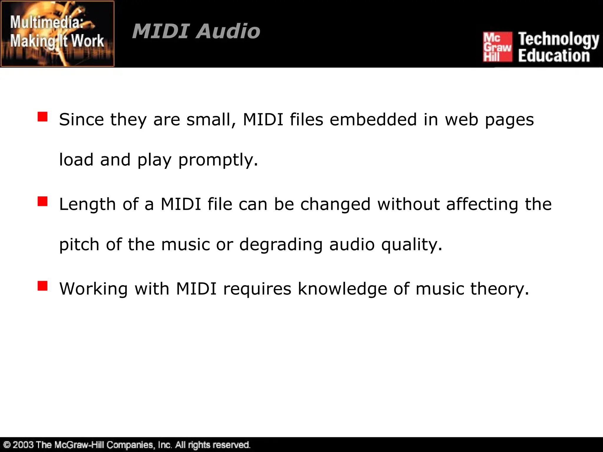 MIDI Audio
 Since they are small, MIDI files embedded in web pages
load and play promptly.
 Length of a MIDI file can be changed without affecting the
pitch of the music or degrading audio quality.
 Working with MIDI requires knowledge of music theory.
 