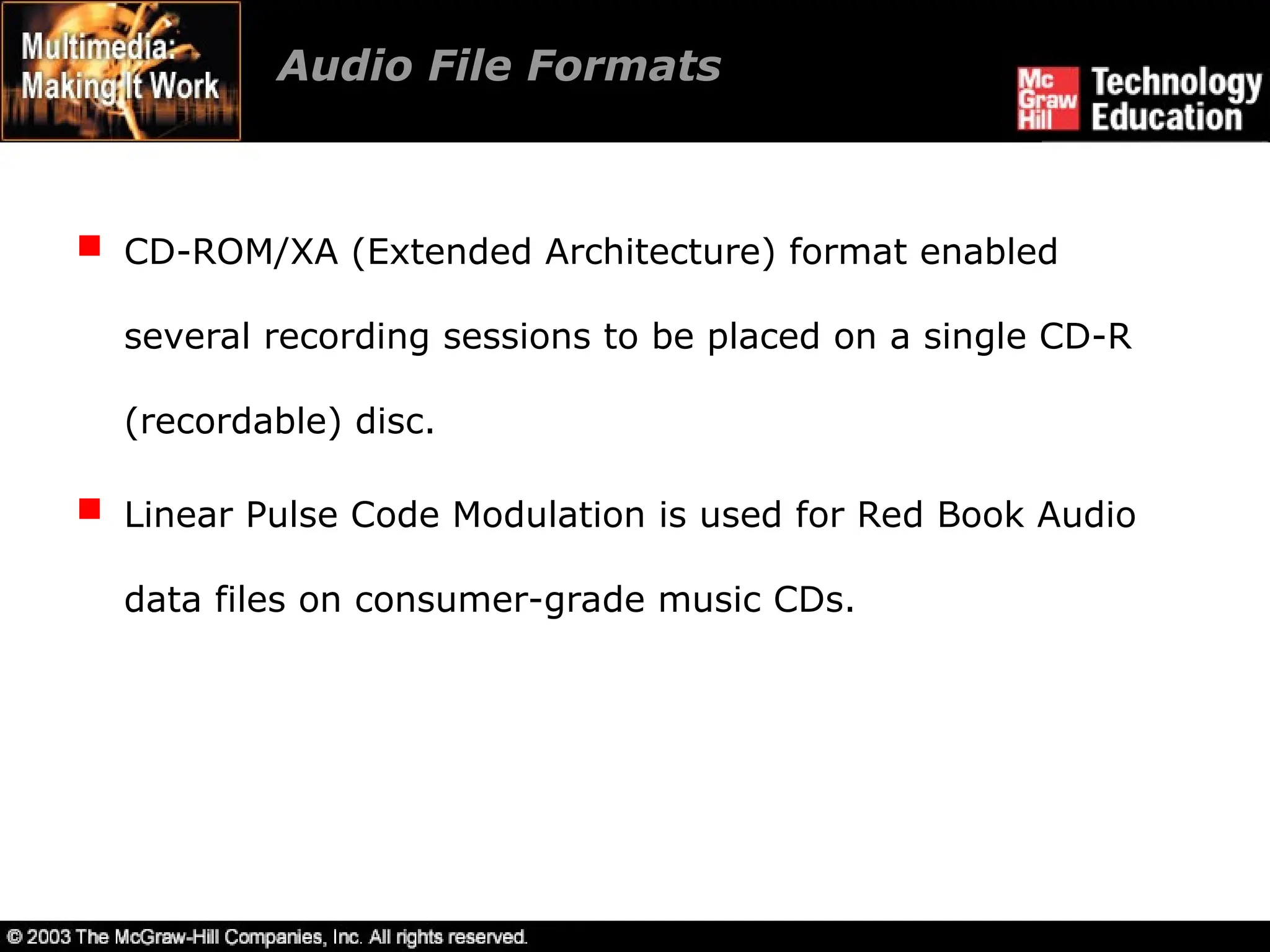 Audio File Formats
 CD-ROM/XA (Extended Architecture) format enabled
several recording sessions to be placed on a single CD-R
(recordable) disc.
 Linear Pulse Code Modulation is used for Red Book Audio
data files on consumer-grade music CDs.
 