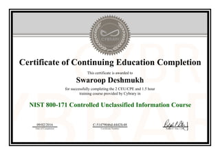 Certificate of Continuing Education Completion
This certificate is awarded to
Swaroop Deshmukh
for successfully completing the 2 CEU/CPE and 1.5 hour
training course provided by Cybrary in
NIST 800-171 Controlled Unclassified Information Course
09/02/2016
Date of Completion
C-51479046d-4442fc48
Certificate Number Ralph P. Sita, CEO
Official Cybrary Certificate - C-51479046d-4442fc48
 