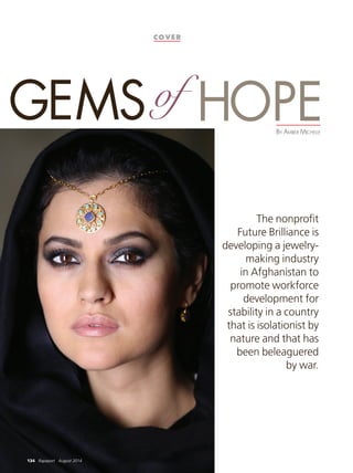 COVER
HOPEof
134 Rapaport July 201454 Rapaport August 2014
GEMS
The nonproﬁt
Future Brilliance is
developing a jewelry-
making industry
in Afghanistan to
promote workforce
development for
stability in a country
that is isolationist by
nature and that has
been beleaguered
by war.
BY AMBER MICHELLE
134 Rapaport August 2014
 