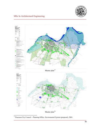 MSc In Architectural Engineering
___________________________________________________________________________




                                             Master plan15




                                             Master plan16

15
     Piacenza City Council – Planning Office. Enviromental System (proposal), 2001.
___________________________________________________________________________
                                                                         46
 