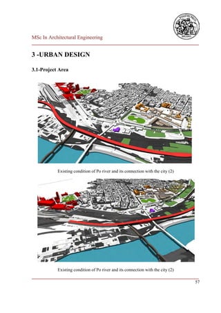 MSc In Architectural Engineering
___________________________________________________________________________

3 -URBAN DESIGN

3.1-Project Area




           Existing condition of Po river and its connection with the city (2)




           Existing condition of Po river and its connection with the city (2)
___________________________________________________________________________
                                                                         57
 