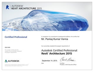 This number certifies that the
recipient has successfully completed
all program requirements.
Certified Professional In recognition of a commitment to professional excellence, this certifies that
has successfully completed the program requirements of
Autodesk Certified Professional:
Revit®
Architecture 2015
Date	 Carl Bass
	 President, Chief Executive OfficerAutodesk and Revit are registered trademarks or trademarks of Autodesk, Inc., in the USA
and/or other countries. All other brand names, product names, or trademarks belong to
their respective holders. © 2014 Autodesk, Inc. All rights reserved.
September 14, 2015
00431990
Mr. Pankaj Kumar Verma
 