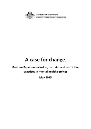 A case for change:
Position Paper on seclusion, restraint and restrictive
practices in mental health services
May 2015
 