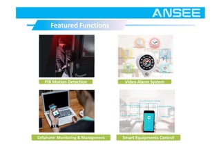 Featured FunctionsFeatured Functions
PIR Motion Detection Video Alarm System
Cellphone Monitoring & Management Smart Equipments Control
 
