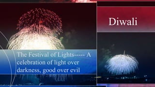 Diwali
The Festival of Lights----- A
celebration of light over
darkness, good over evil
 