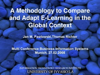A Methodology to Compare
and Adapt E-Learning in the
Global Context
Jan M. Pawlowski,Thomas Richter
Multi Conference Business Information Systems
Munich, 27.02.2008
 