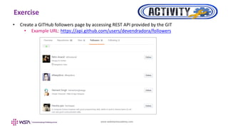 www.webstackacademy.com
Exercise
• Create a GITHub followers page by accessing REST API provided by the GIT
• Example URL: https://api.github.com/users/devendradora/followers
 