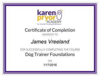 karen
pryorACADEMY
for Animal Training & Behavior
Certiﬁcate of Completion
Dog Trainer Foundations
AWARDED TO
ON
FOR SUCCESSFULLY COMPLETING THE COURSE
ON
James Vreeland
1/17/2016
 
