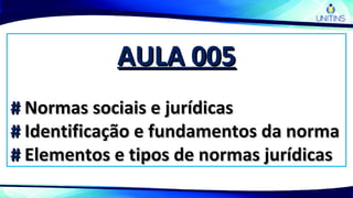 AULA 005AULA 005
## Normas sociais e jurídicasNormas sociais e jurídicas
## Identificação e fundamentos da normaIdentificação e fundamentos da norma
## Elementos e tipos de normas jurídicasElementos e tipos de normas jurídicas
 