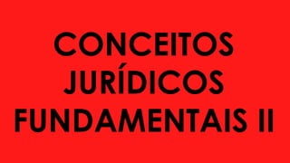 CONCEITOS
JURÍDICOS
FUNDAMENTAIS II
 