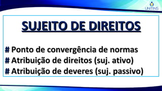 SUJEITO DE DIREITOSSUJEITO DE DIREITOS
## Ponto de convergência de normasPonto de convergência de normas
## Atribuição de direitos (suj. ativo)Atribuição de direitos (suj. ativo)
## Atribuição de deveres (suj. passivo)Atribuição de deveres (suj. passivo)
 