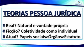 TEORIAS PESSOA JURÍDICATEORIAS PESSOA JURÍDICA
## Real? Natural e vontade própriaReal? Natural e vontade própria
## Ficção? Coletividade como individualFicção? Coletividade como individual
## Atual? Papeis sociais>Órgãos>EstatutoAtual? Papeis sociais>Órgãos>Estatuto
 
