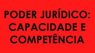 PODER JURÍDICO:
CAPACIDADE E
COMPETÊNCIA
 