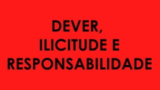 DEVER,
ILICITUDE E
RESPONSABILIDADE
 