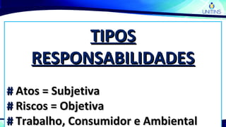 TIPOSTIPOS
RESPONSABILIDADESRESPONSABILIDADES
## Atos = SubjetivaAtos = Subjetiva
## Riscos = ObjetivaRiscos = Objetiva
## Trabalho, Consumidor e AmbientalTrabalho, Consumidor e Ambiental
 