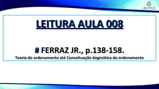 LEITURA AULA 008LEITURA AULA 008
## FERRAZ JR., p.138-158.FERRAZ JR., p.138-158.
Teoria do ordenamento até Conceituação dogmática do ordenamentoTeoria do ordenamento até Conceituação dogmática do ordenamento
 