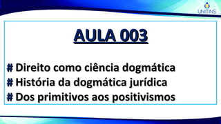 AULA 003AULA 003
## Direito como ciência dogmáticaDireito como ciência dogmática
## História da dogmática jurídicaHistória da dogmática jurídica
## Dos primitivos aos positivismosDos primitivos aos positivismos
 