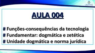 AULA 004AULA 004
## Funções-consequências da tecnologiaFunções-consequências da tecnologia
## Fundamentar: dogmática e zetéticaFundamentar: dogmática e zetética
## Unidade dogmática e norma jurídicaUnidade dogmática e norma jurídica
 