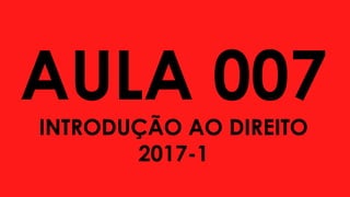 AULA 007
INTRODUÇÃO AO DIREITO
2017-1
 