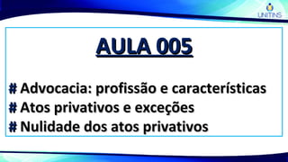 AULA 005AULA 005
## Advocacia: profissão e característicasAdvocacia: profissão e características
## Atos privativos e exceçõesAtos privativos e exceções
## Nulidade dos atos privativosNulidade dos atos privativos
 