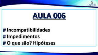 AULA 006AULA 006
## IncompatibilidadesIncompatibilidades
## ImpedimentosImpedimentos
## O que são? HipótesesO que são? Hipóteses
 