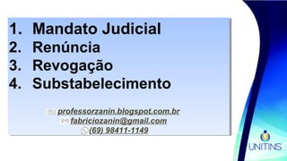 1. Mandato Judicial
2. Renúncia
3. Revogação
4. Substabelecimento
professorzanin.blogspot.com.br
fabriciozanin@gmail.com
(69) 98411-1149
1. Mandato Judicial
2. Renúncia
3. Revogação
4. Substabelecimento
professorzanin.blogspot.com.br
fabriciozanin@gmail.com
(69) 98411-1149
 