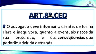 ART.8º,CEDART.8º,CED
## O advogado deve informar o cliente, de forma
clara e inequívoca, quanto a eventuais riscos da
sua pretensão, e das conseqüências que
poderão advir da demanda.
 