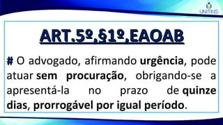 ART.5º,§1º,EAOABART.5º,§1º,EAOAB
## O advogado, afirmando urgência, pode
atuar sem procuração, obrigando-se a
apresentá-la no prazo de quinze
dias, prorrogável por igual período.
 