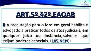 ART.5º,§2º,EAOABART.5º,§2º,EAOAB
## A procuração para o foro em geral habilita o
advogado a praticar todos os atos judiciais, em
qualquer juízo ou instância, salvo os que
exijam poderes especiais. (105,NCPC105,NCPC)
 