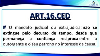 ART.16,CEDART.16,CED
## O mandato judicial ou extrajudicial não se
extingue pelo decurso de tempo, desde que
permaneça a confiança recíproca entre o
outorgante e o seu patrono no interesse da causa.
 