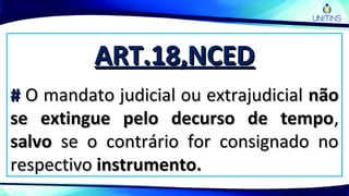 ART.18,NCEDART.18,NCED
## O mandato judicial ou extrajudicialO mandato judicial ou extrajudicial nãonão
se extingue pelo decurso de tempose extingue pelo decurso de tempo,,
salvosalvo se o contrário for consignado nose o contrário for consignado no
respectivorespectivo instrumento.instrumento.
 