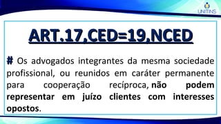 ART.17,CED=19,NCEDART.17,CED=19,NCED
## Os advogados integrantes da mesma sociedade
profissional, ou reunidos em caráter permanente
para cooperação recíproca, não podem
representar em juízo clientes com interesses
opostos.
 