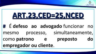 ART.23,CED=25,NCEDART.23,CED=25,NCED
## É defeso ao advogado funcionar no
mesmo processo, simultaneamente,
como patrono e preposto do
empregador ou cliente.
 