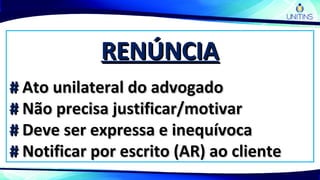 RENÚNCIARENÚNCIA
## Ato unilateral do advogadoAto unilateral do advogado
## Não precisa justificar/motivarNão precisa justificar/motivar
## Deve ser expressa e inequívocaDeve ser expressa e inequívoca
## Notificar por escrito (AR) ao clienteNotificar por escrito (AR) ao cliente
 