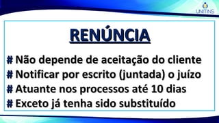 RENÚNCIARENÚNCIA
## Não depende de aceitação do clienteNão depende de aceitação do cliente
## Notificar por escrito (juntada) o juízoNotificar por escrito (juntada) o juízo
## Atuante nos processos até 10 diasAtuante nos processos até 10 dias
## Exceto já tenha sido substituídoExceto já tenha sido substituído
 