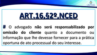 ART.16,§2º,NCEDART.16,§2º,NCED
## O advogadoO advogado não será responsabilizado pornão será responsabilizado por
omissão do clienteomissão do cliente quanto a documento ouquanto a documento ou
informação que lhe devesse fornecer para a práticainformação que lhe devesse fornecer para a prática
oportuna de ato processual do seu interesse.oportuna de ato processual do seu interesse.
 