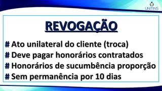 REVOGAÇÃOREVOGAÇÃO
## Ato unilateral do cliente (troca)Ato unilateral do cliente (troca)
## Deve pagar honorários contratadosDeve pagar honorários contratados
## Honorários de sucumbência proporçãoHonorários de sucumbência proporção
## Sem permanência por 10 diasSem permanência por 10 dias
 