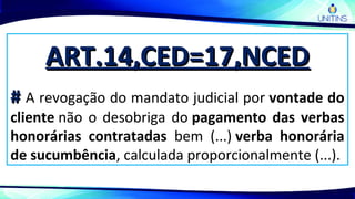 ART.14,CED=17,NCEDART.14,CED=17,NCED
## A revogação do mandato judicial por vontade do
cliente não o desobriga do pagamento das verbas
honorárias contratadas bem (...) verba honorária
de sucumbência, calculada proporcionalmente (...).
 