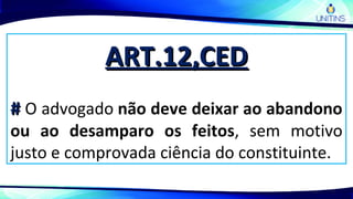 ART.12,CEDART.12,CED
## O advogado não deve deixar ao abandono
ou ao desamparo os feitos, sem motivo
justo e comprovada ciência do constituinte.
 